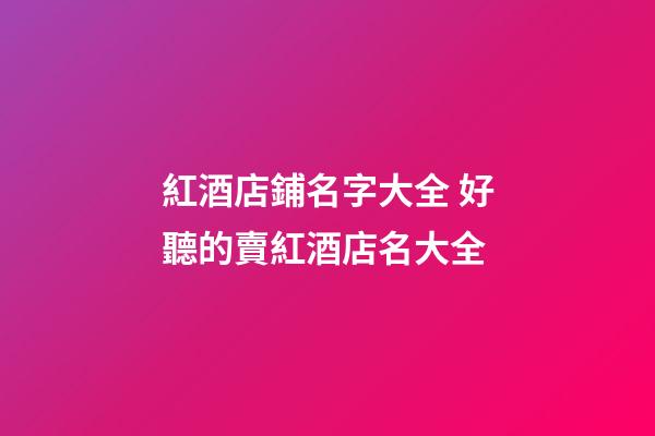 紅酒店鋪名字大全 好聽的賣紅酒店名大全-第1張-店鋪起名-玄機派